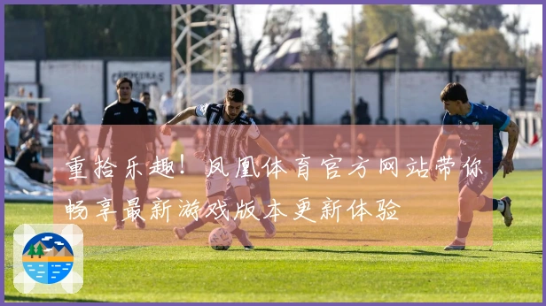 重拾乐趣！凤凰体育官方网站带你畅享最新游戏版本更新体验