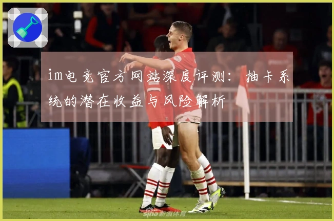 im电竞官方网站深度评测：抽卡系统的潜在收益与风险解析