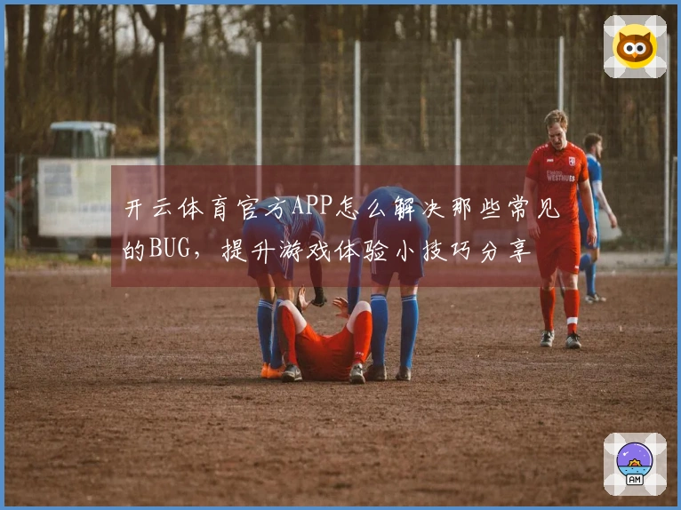 开云体育官方APP怎么解决那些常见的BUG，提升游戏体验小技巧分享