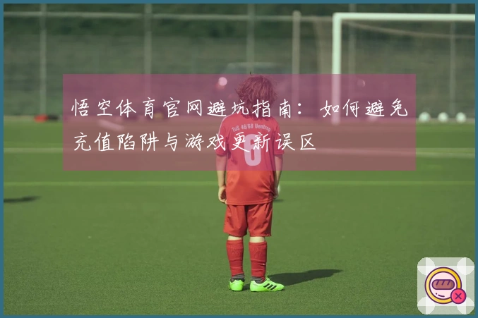 悟空体育官网避坑指南：如何避免充值陷阱与游戏更新误区