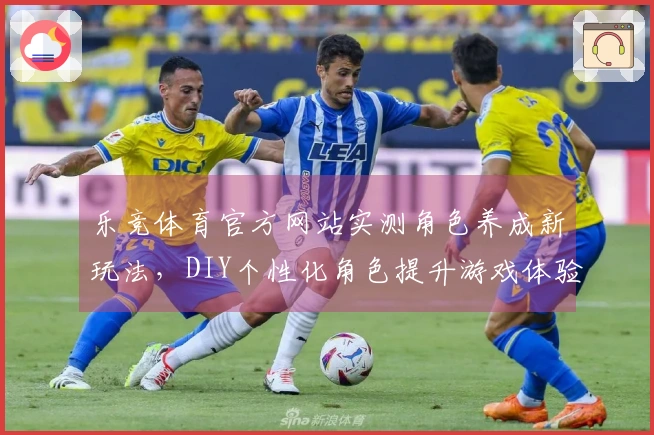 乐竞体育官方网站实测角色养成新玩法，DIY个性化角色提升游戏体验