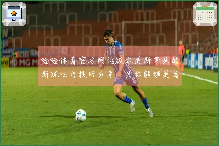 哈哈体育官方网站版本更新带来的新玩法与技巧分享，为你解锁更高游戏体验