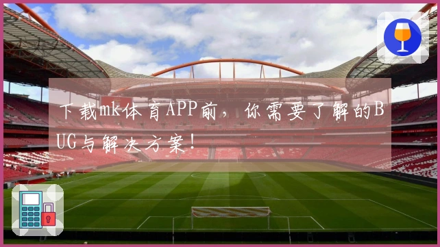 下载mk体育APP前，你需要了解的BUG与解决方案！