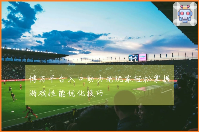博万平台入口助力老玩家轻松掌握游戏性能优化技巧