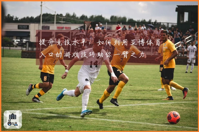 提升竞技水平，如何利用亚博体育入口的游戏技巧助你一臂之力