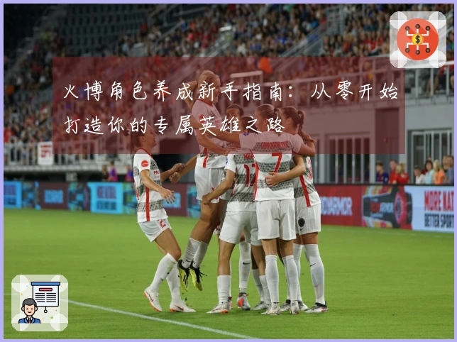 火博角色养成新手指南：从零开始打造你的专属英雄之路