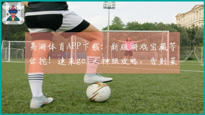 易游体育APP下载：新版游戏宝藏等你挖！速来get大神级攻略，告别菜鸟操作！
