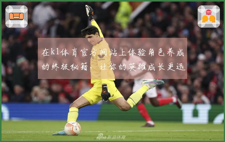 在k1体育官方网站上体验角色养成的终极秘籍，让你的英雄成长更迅速！