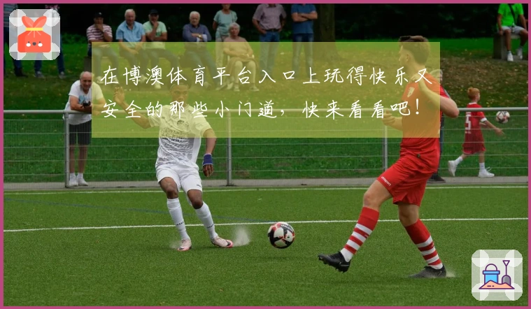 在博澳体育平台入口上玩得快乐又安全的那些小门道，快来看看吧！