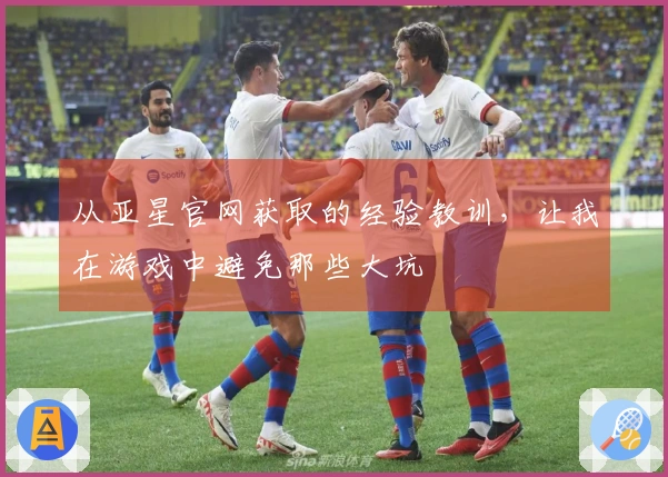 从亚星官网获取的经验教训，让我在游戏中避免那些大坑