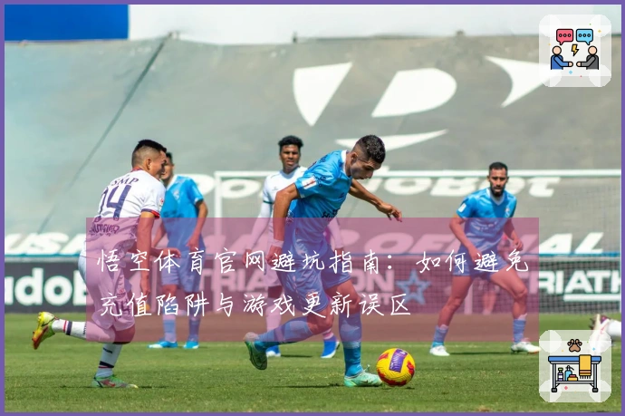悟空体育官网避坑指南：如何避免充值陷阱与游戏更新误区