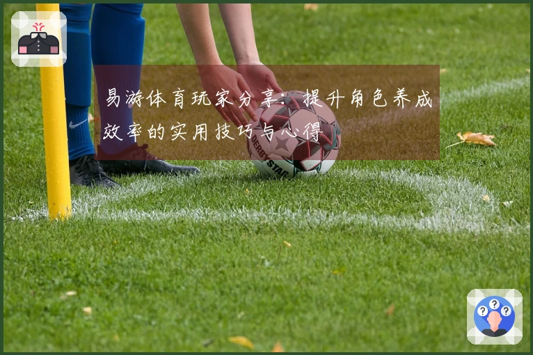 易游体育玩家分享：提升角色养成效率的实用技巧与心得