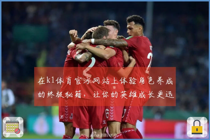 在k1体育官方网站上体验角色养成的终极秘籍，让你的英雄成长更迅速！