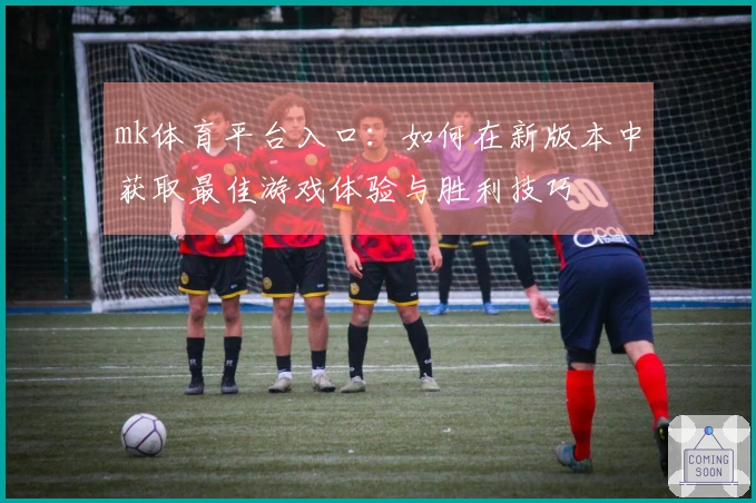 mk体育平台入口：如何在新版本中获取最佳游戏体验与胜利技巧