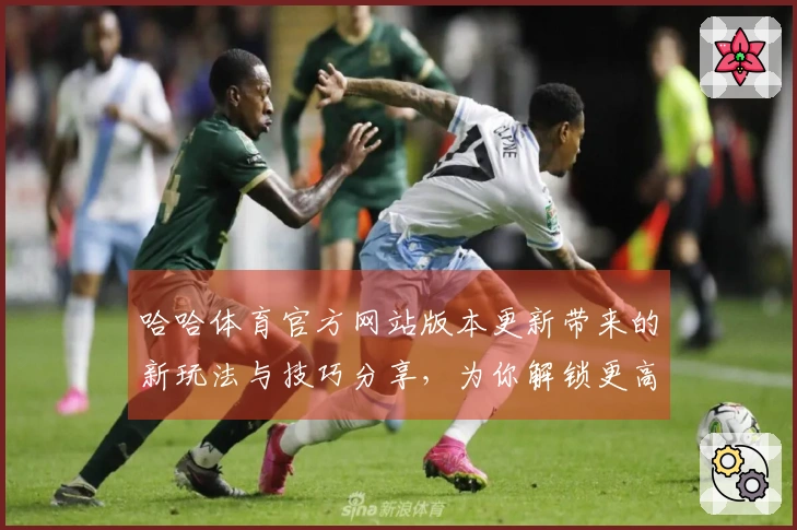 哈哈体育官方网站版本更新带来的新玩法与技巧分享，为你解锁更高游戏体验