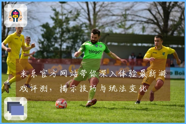 米乐官方网站带你深入体验最新游戏评测，揭示技巧与玩法变化
