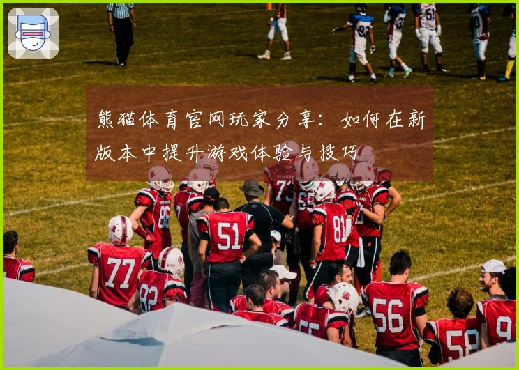 熊猫体育官网玩家分享：如何在新版本中提升游戏体验与技巧