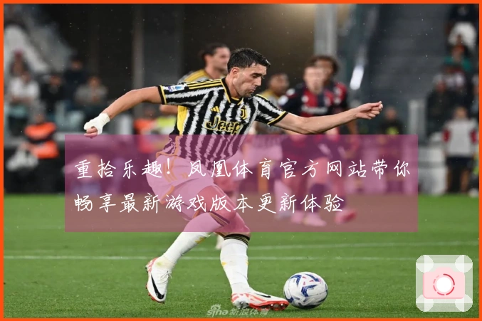 重拾乐趣！凤凰体育官方网站带你畅享最新游戏版本更新体验