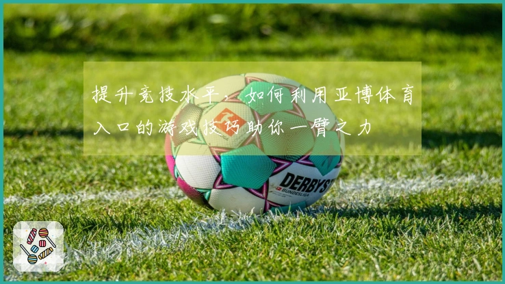 提升竞技水平，如何利用亚博体育入口的游戏技巧助你一臂之力