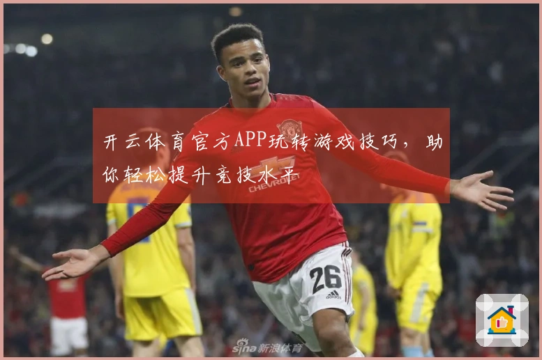 开云体育官方APP玩转游戏技巧，助你轻松提升竞技水平