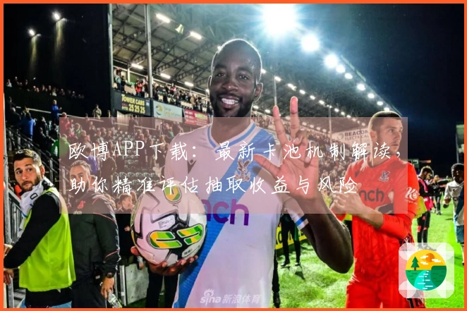 欧博APP下载：最新卡池机制解读，助你精准评估抽取收益与风险