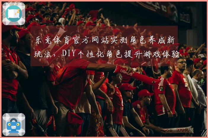 乐竞体育官方网站实测角色养成新玩法，DIY个性化角色提升游戏体验